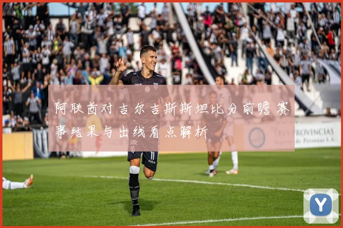 阿联酋对吉尔吉斯斯坦比分前瞻 赛事结果与出线看点解析