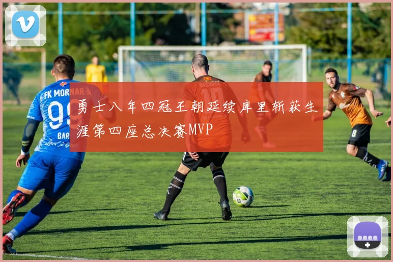 勇士八年四冠王朝延续库里斩获生涯第四座总决赛MVP