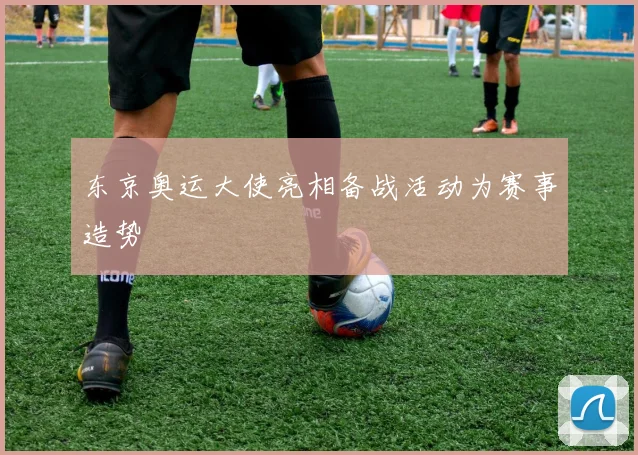 东京奥运大使亮相备战活动为赛事造势