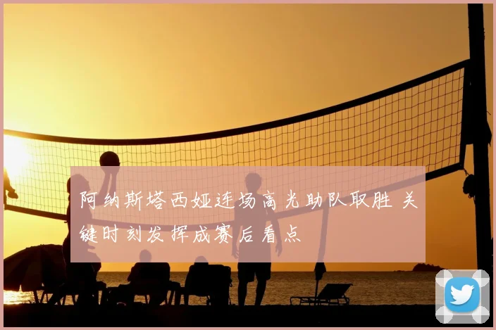 阿纳斯塔西娅连场高光助队取胜 关键时刻发挥成赛后看点