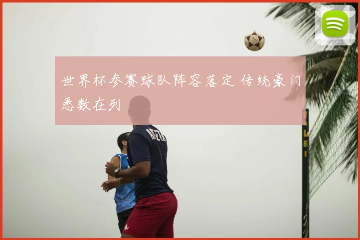 世界杯参赛球队阵容落定 传统豪门悉数在列