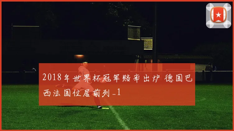 2018年世界杯冠军赔率出炉 德国巴西法国位居前列_1