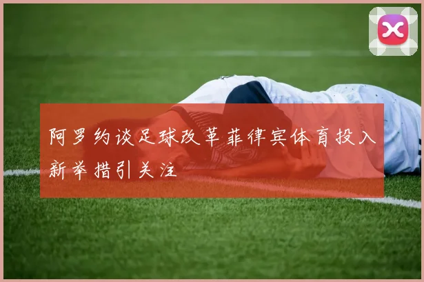 阿罗约谈足球改革菲律宾体育投入新举措引关注