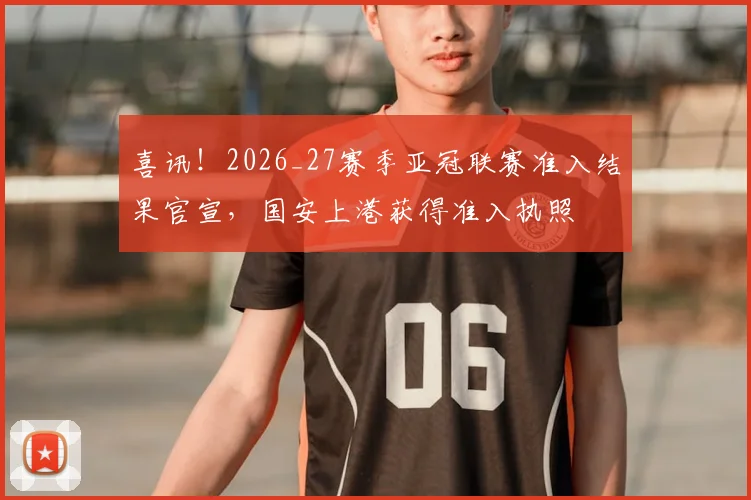 喜讯!2026_27赛季亚冠联赛准入结果官宣,国安上港获得准入执照