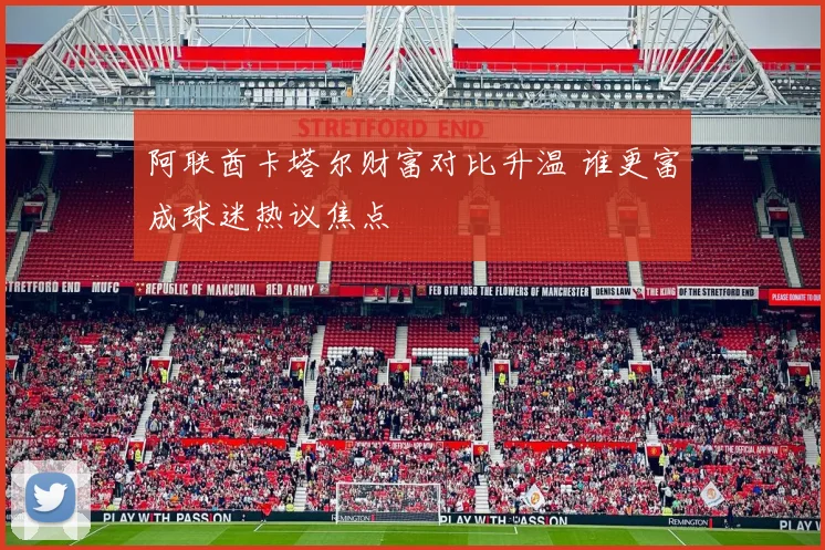 阿联酋卡塔尔财富对比升温 谁更富成球迷热议焦点