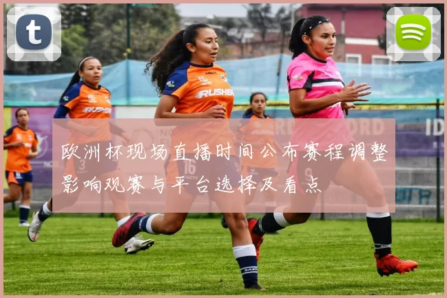 欧洲杯现场直播时间公布赛程调整影响观赛与平台选择及看点