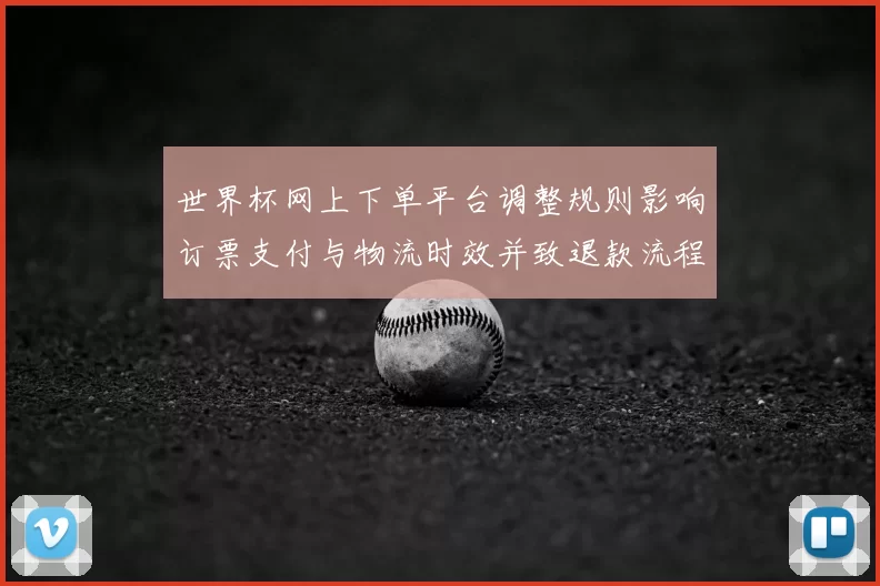 世界杯网上下单平台调整规则影响订票支付与物流时效并致退款流程变更