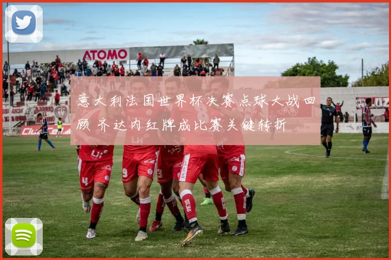 意大利法国世界杯决赛点球大战回顾 齐达内红牌成比赛关键转折