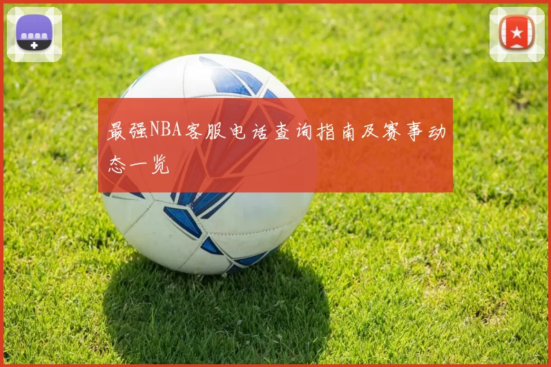 最强NBA客服电话查询指南及赛事动态一览