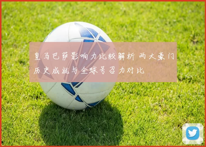 皇马巴萨影响力比较解析 两大豪门历史成就与全球号召力对比