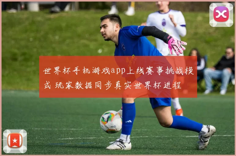 世界杯手机游戏app上线赛事挑战模式 玩家数据同步真实世界杯进程