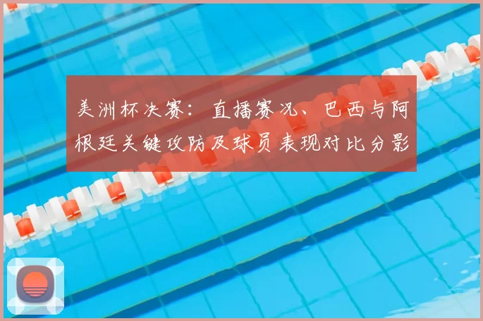 美洲杯决赛:直播赛况、巴西与阿根廷关键攻防及球员表现对比分影响