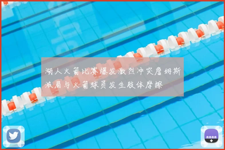 湖人火箭比赛爆发激烈冲突詹姆斯浓眉与火箭球员发生肢体摩擦