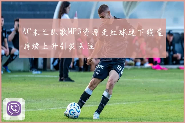 AC米兰队歌MP3资源走红球迷下载量持续上升引发关注