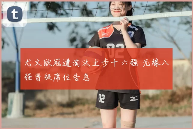 尤文欧冠遭淘汰止步十六强 无缘八强晋级席位告急