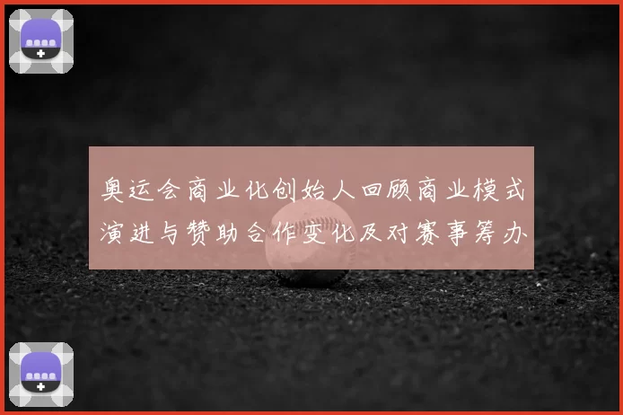 奥运会商业化创始人回顾商业模式演进与赞助合作变化及对赛事筹办影响