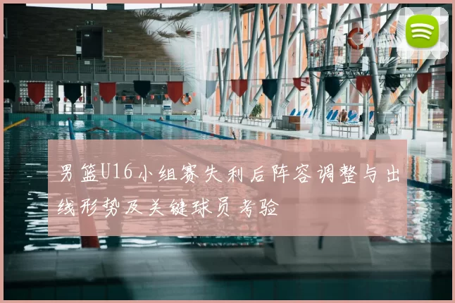 男篮U16小组赛失利后阵容调整与出线形势及关键球员考验