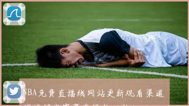NBA免费直播线网站更新观看渠道 球迷锁定赛事直播与回放入口