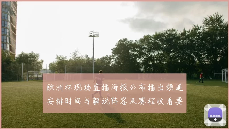欧洲杯现场直播海报公布播出频道安排时间与解说阵容及赛程收看要点
