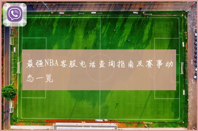 最强NBA客服电话查询指南及赛事动态一览