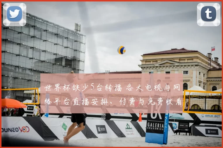 世界杯缺少5台转播 各大电视与网络平台直播安排、付费与免费收看指南