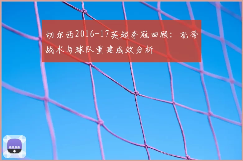 切尔西2016-17英超夺冠回顾:孔蒂战术与球队重建成效分析