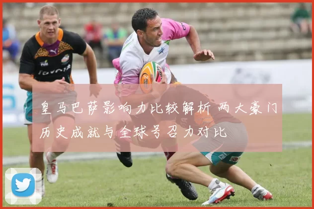 皇马巴萨影响力比较解析 两大豪门历史成就与全球号召力对比