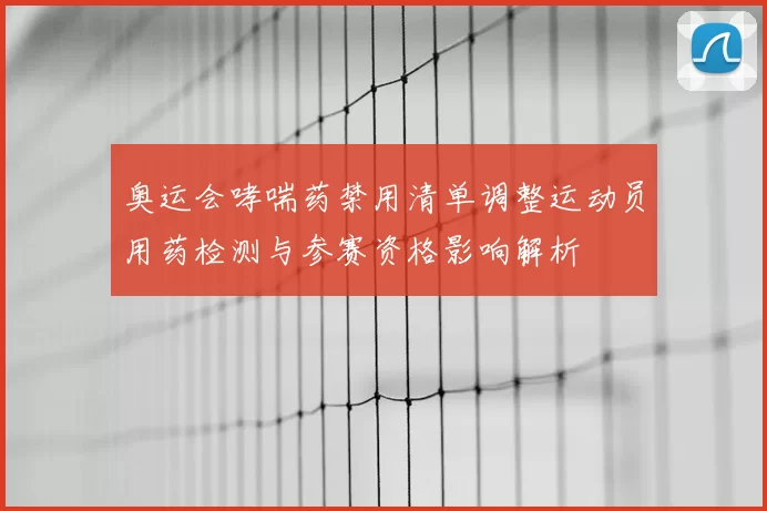 奥运会哮喘药禁用清单调整运动员用药检测与参赛资格影响解析