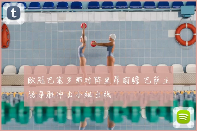 欧冠巴塞罗那对阵里昂前瞻 巴萨主场争胜冲击小组出线