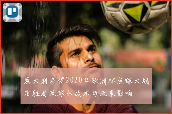 意大利夺得2020年欧洲杯点球大战定胜局及球队战术与未来影响