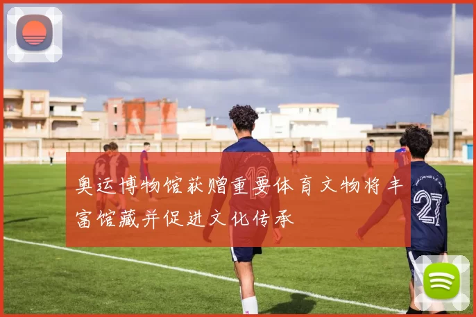 奥运博物馆获赠重要体育文物将丰富馆藏并促进文化传承