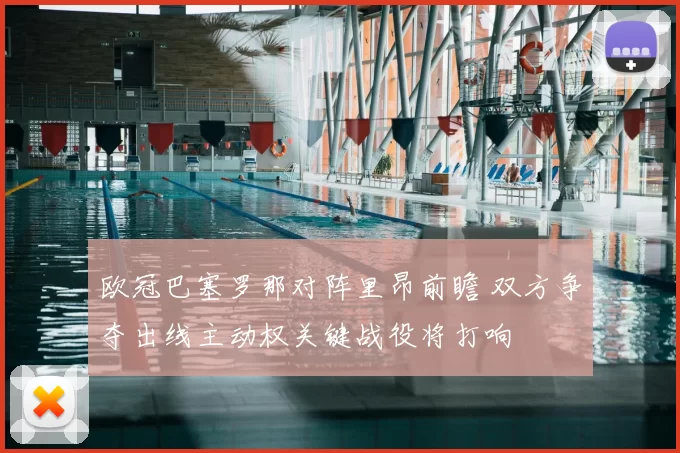 欧冠巴塞罗那对阵里昂前瞻 双方争夺出线主动权关键战役将打响