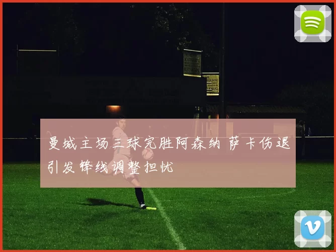 曼城主场三球完胜阿森纳 萨卡伤退引发锋线调整担忧