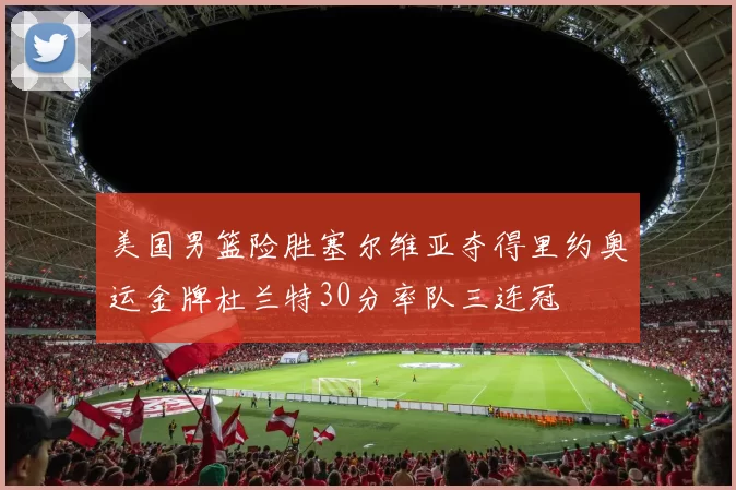 美国男篮险胜塞尔维亚夺得里约奥运金牌杜兰特30分率队三连冠