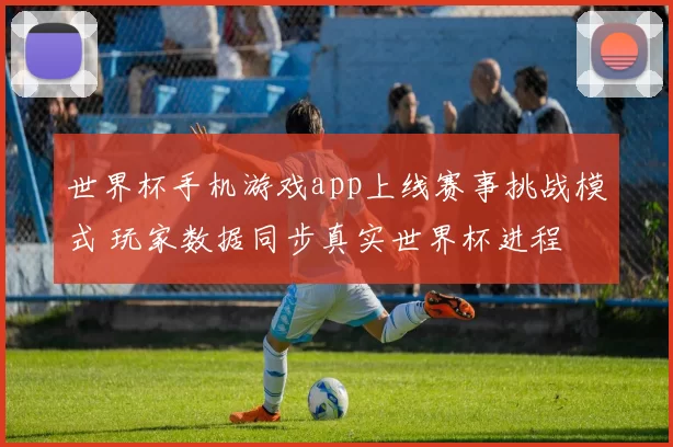 世界杯手机游戏app上线赛事挑战模式 玩家数据同步真实世界杯进程