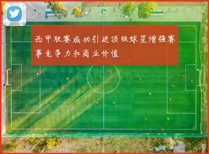 西甲联赛成功引进顶级球星增强赛事竞争力和商业价值