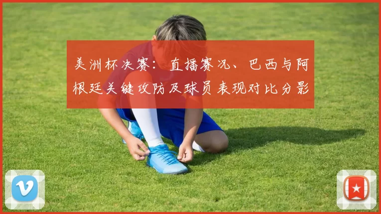 美洲杯决赛:直播赛况、巴西与阿根廷关键攻防及球员表现对比分影响