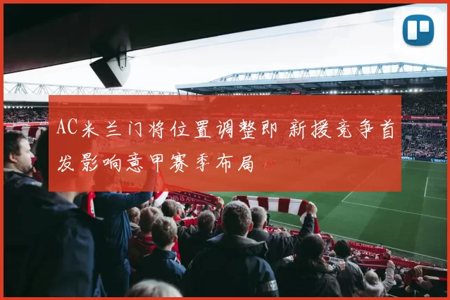 AC米兰门将位置调整即 新援竞争首发影响意甲赛季布局