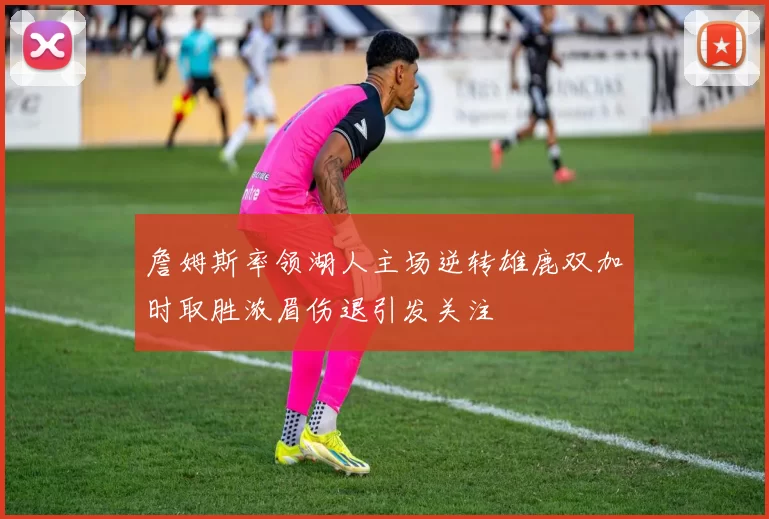 詹姆斯率领湖人主场逆转雄鹿双加时取胜浓眉伤退引发关注