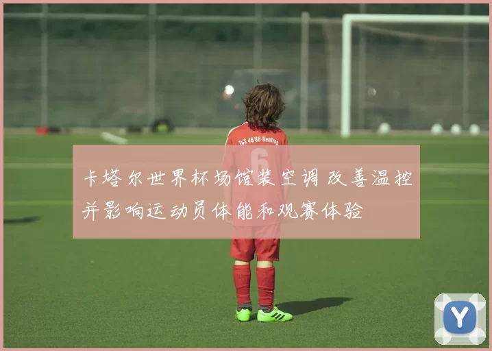 卡塔尔世界杯场馆装空调 改善温控并影响运动员体能和观赛体验