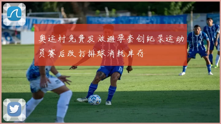 奥运村免费发放避孕套创纪录运动员赛后改打排球消耗库存