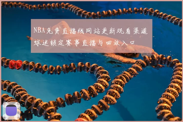 NBA免费直播线网站更新观看渠道 球迷锁定赛事直播与回放入口