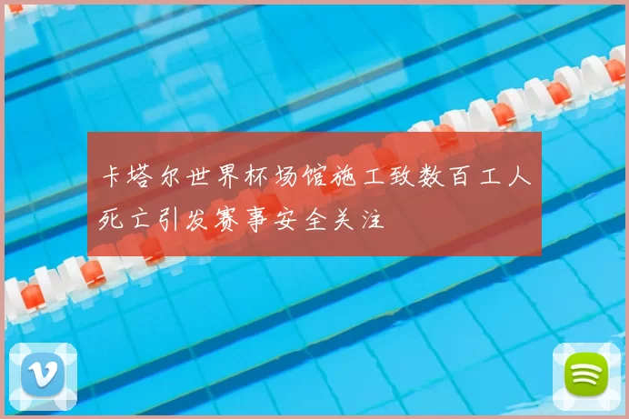 卡塔尔世界杯场馆施工致数百工人死亡引发赛事安全关注