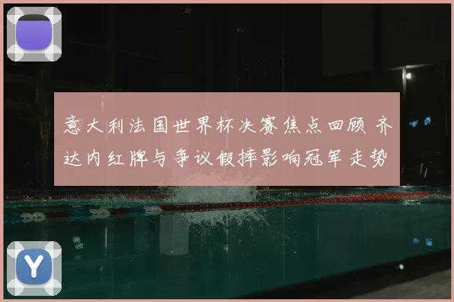 意大利法国世界杯决赛焦点回顾 齐达内红牌与争议假摔影响冠军走势