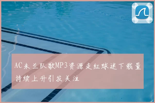 AC米兰队歌MP3资源走红球迷下载量持续上升引发关注