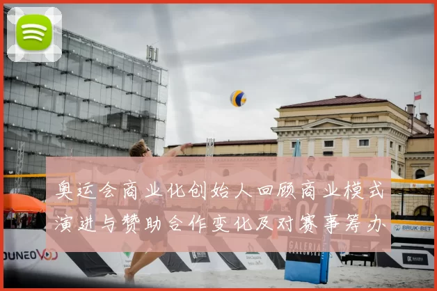奥运会商业化创始人回顾商业模式演进与赞助合作变化及对赛事筹办影响