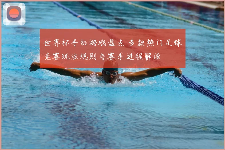 世界杯手机游戏盘点 多款热门足球竞赛玩法规则与赛季进程解读