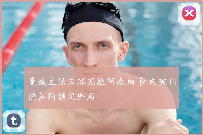 曼城主场三球完胜阿森纳 萨内破门热苏斯锁定胜局