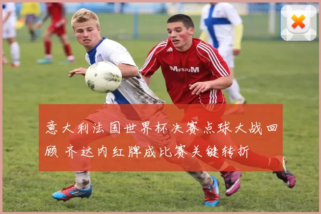 意大利法国世界杯决赛点球大战回顾 齐达内红牌成比赛关键转折