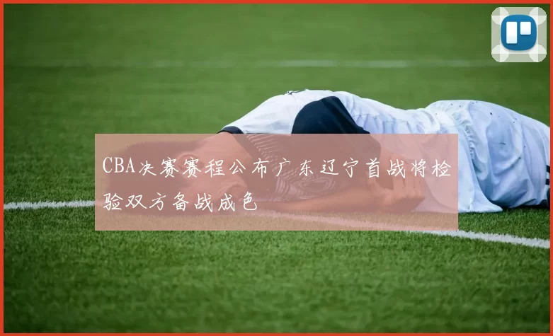 CBA决赛赛程公布广东辽宁首战将检验双方备战成色